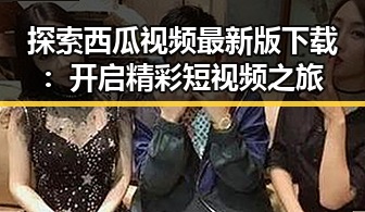 探索西瓜视频最新版下载：开启精彩短视频之旅