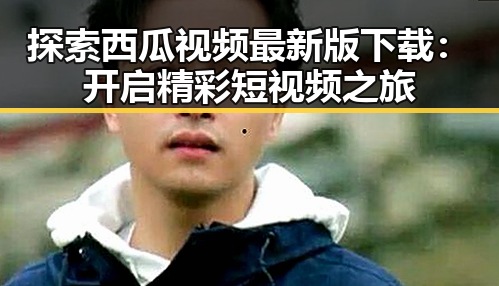 探索西瓜视频最新版下载：开启精彩短视频之旅