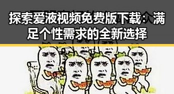 探索爱液视频免费版下载：满足个性需求的全新选择