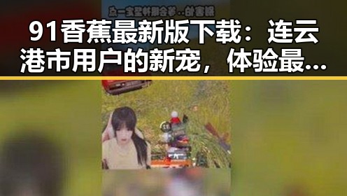 91香蕉最新版下载:连云港市用户的新宠,体验最新版本的便捷