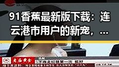 91香蕉最新版下载:连云港市用户的新宠,体验最新版本的便捷