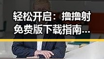 轻松开启：撸撸射免费版下载指南，让你随时畅玩