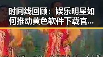 时间线回顾：娱乐明星如何推动黄色软件下载官方版的发展