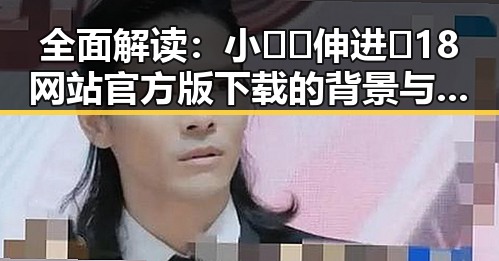 全面解读：小🐔🐔伸进🈲18网站官方版下载的背景与影响
