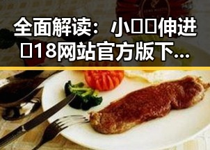 全面解读：小🐔🐔伸进🈲18网站官方版下载的背景与影响
