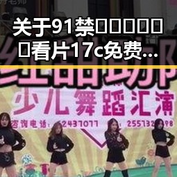 关于91禁🍆🍑🔞❌❌❌看片17c免费版官方版的全面介绍