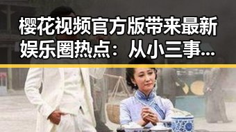 樱花视频官方版带来最新娱乐圈热点：从小三事件看公众关注焦点