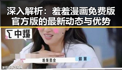 深入解析：羞羞漫画免费版官方版的最新动态与优势