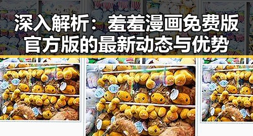 深入解析：羞羞漫画免费版官方版的最新动态与优势