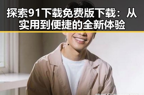 探索91下载免费版下载:从实用到便捷的全新体验
