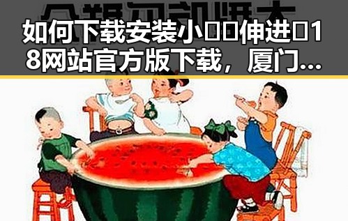 如何下载安装小🐔🐔伸进🈲18网站官方版下载，厦门市用户指南