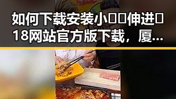 如何下载安装小🐔🐔伸进🈲18网站官方版下载，厦门市用户指南