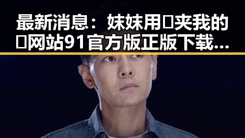 最新消息：妺妺用🐻夹我的🍌网站91官方版正版下载成为焦点
