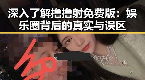 深入了解撸撸射免费版：娱乐圈背后的真实与误区