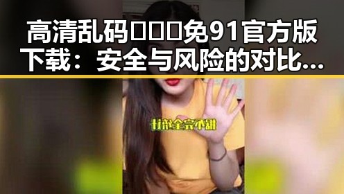 高清乱码🔞❌♋免91官方版下载：安全与风险的对比分析
