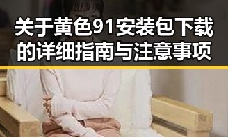 关于黄色91安装包下载的详细指南与注意事项