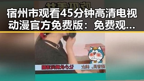宿州市观看45分钟高清电视动漫官方免费版：免费观看45分钟高清电视动漫官方免费版