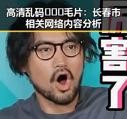 高清乱码🔞❌♋毛片：长春市相关网络内容分析