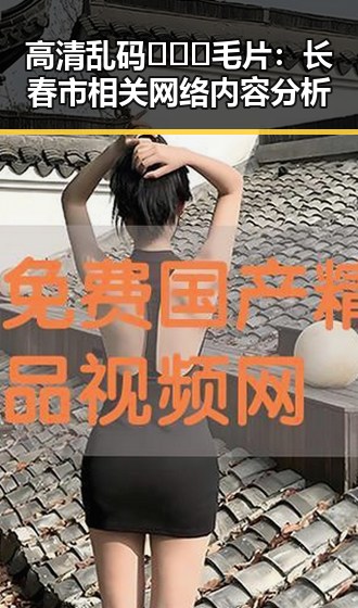 高清乱码🔞❌♋毛片：长春市相关网络内容分析