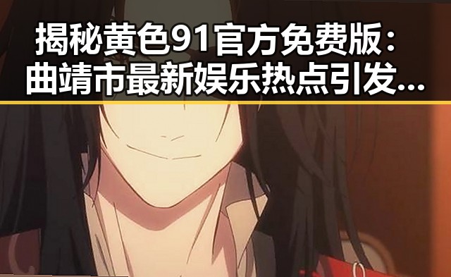 揭秘黄色91官方免费版：曲靖市最新娱乐热点引发关注