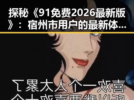 探秘《91免费2026最新版》：宿州市用户的最新体验与变化