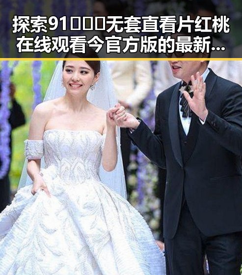 探索91❌❌❌无套直看片红桃在线观看今官方版的最新动态