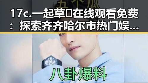 17c.一起草🌿在线观看免费：探索齐齐哈尔市热门娱乐内容