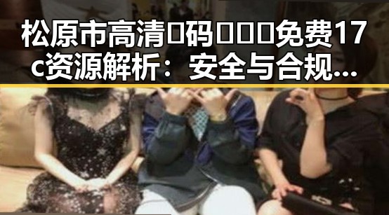 松原市高清🈚码🔞❌♋免费17c资源解析：安全与合规并重