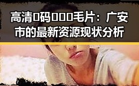 高清🈚码🔞❌♋毛片：广安市的最新资源现状分析