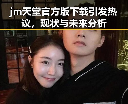 jm天堂官方版下载引发热议，现状与未来分析