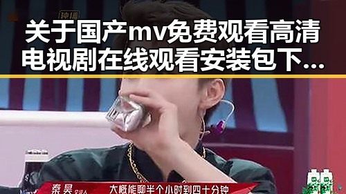 关于国产mv免费观看高清电视剧在线观看安装包下载的详细介绍