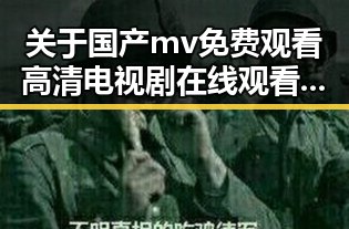 关于国产mv免费观看高清电视剧在线观看安装包下载的详细介绍