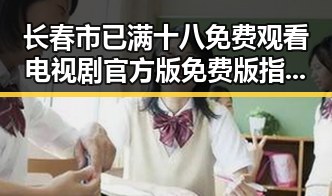 长春市已满十八免费观看电视剧官方版免费版指南与推荐