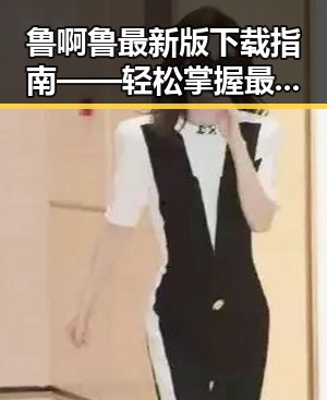 鲁啊鲁最新版下载指南——轻松掌握最新版本