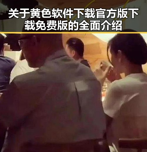 关于黄色软件下载官方版下载免费版的全面介绍