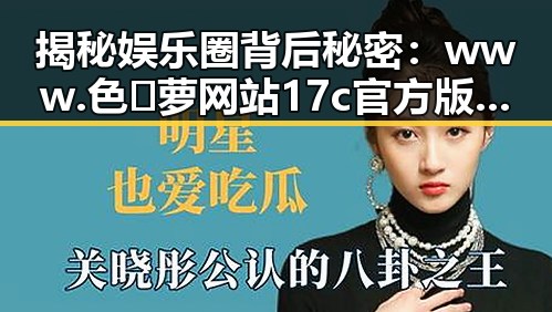 揭秘娱乐圈背后秘密：www.色😍萝网站17c官方版免费版引发关注