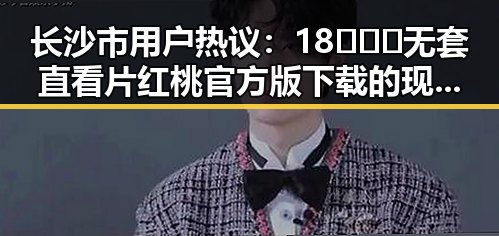 长沙市用户热议：18❌❌❌无套直看片红桃官方版下载的现状与变化