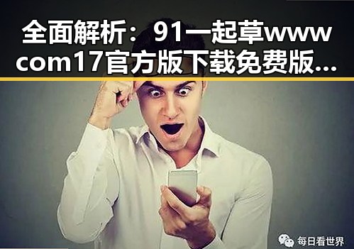全面解析:91 一起草wwwcom17官方版下载免费版的最新动态与背景