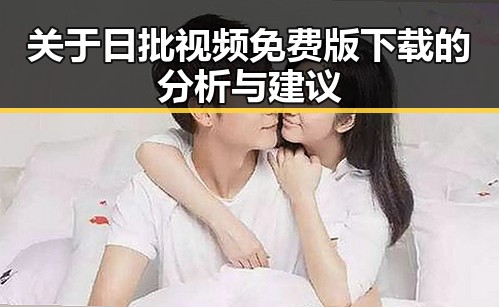 关于日批视频免费版下载的分析与建议