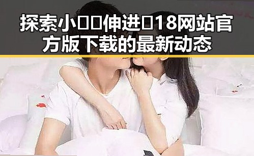 探索小🐔🐔伸进🈲18网站官方版下载的最新动态