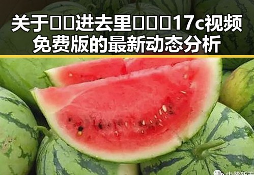 关于🔞🍌进去里❌❌❌17c视频免费版的最新动态分析