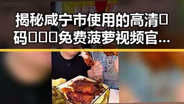 揭秘咸宁市使用的高清🈚码🔞❌♋免费菠萝视频官方版下载的真实情况