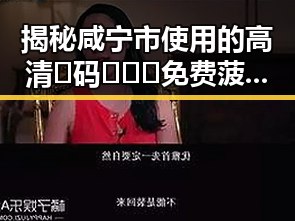 揭秘咸宁市使用的高清🈚码🔞❌♋免费菠萝视频官方版下载的真实情况