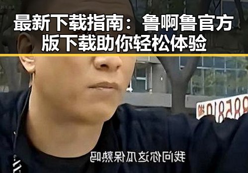 最新下载指南：鲁啊鲁官方版下载助你轻松体验