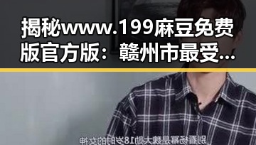 揭秘www.199麻豆免费版官方版：赣州市最受欢迎的娱乐平台