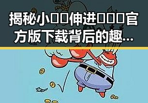 揭秘小🐔🐔伸进🈲🔞🔞官方版下载背后的趣味现象