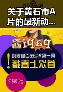 关于黄石市A片的最新动态与行业分析
