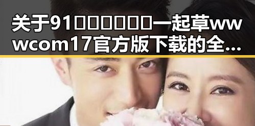 关于91🍆🍑🔞❌❌❌一起草wwwcom17官方版下载的全面介绍