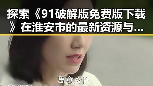 探索《91破解版免费版下载》在淮安市的最新资源与体验