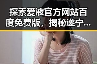 探索爱液官方网站百度免费版，揭秘遂宁市的最新动态